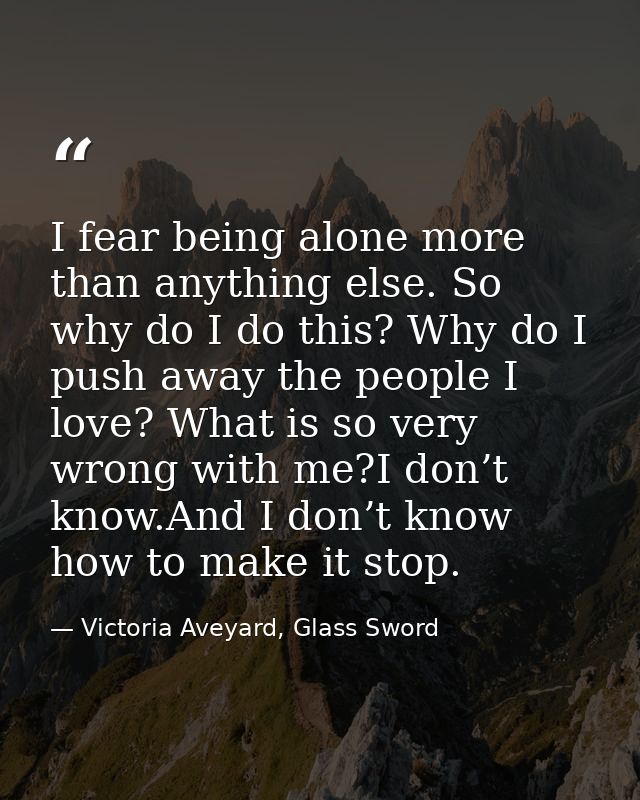 I fear being alone more than anything else. So why do I do this? Why do I push away the people I love? What is so very w — Victoria Aveyard, Glass Sword