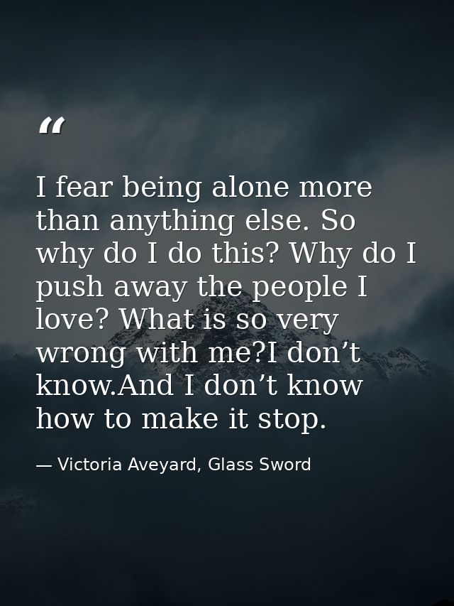 I fear being alone more than anything else. So why do I do this? Why do I push away the people I love? What is so very w — Victoria Aveyard, Glass Sword