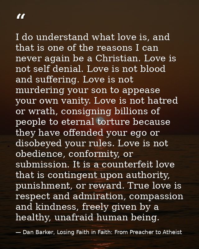 I do understand what love is, and that is one of the reasons I can never again be a Christian. Love is not self denial.  — Dan Barker, Losing Faith in Faith: From Preacher to Atheist