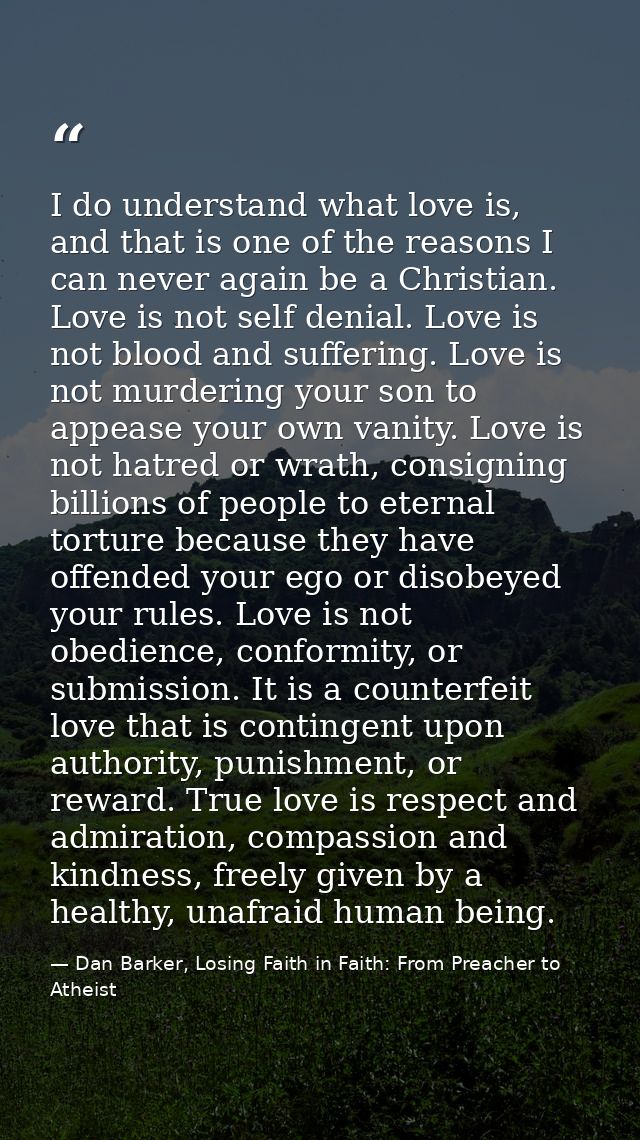 I do understand what love is, and that is one of the reasons I can never again be a Christian. Love is not self denial.  — Dan Barker, Losing Faith in Faith: From Preacher to Atheist