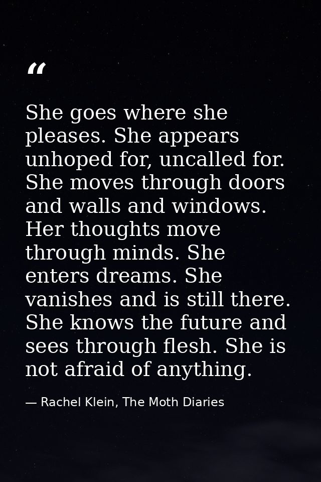 She goes where she pleases. She appears unhoped for, uncalled for. She moves through doors and walls and windows. Her th — Rachel Klein, The Moth Diaries