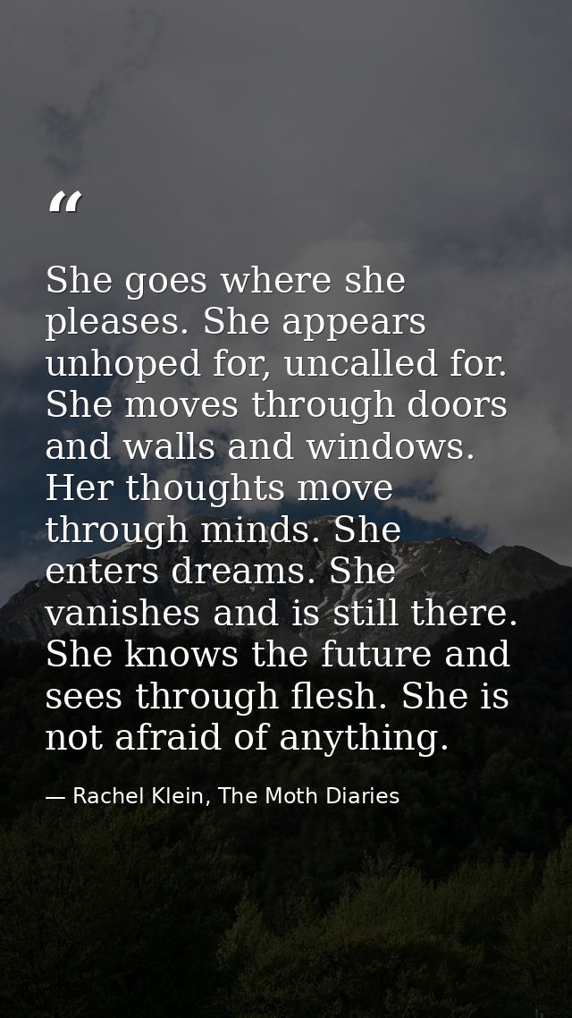 She goes where she pleases. She appears unhoped for, uncalled for. She moves through doors and walls and windows. Her th — Rachel Klein, The Moth Diaries