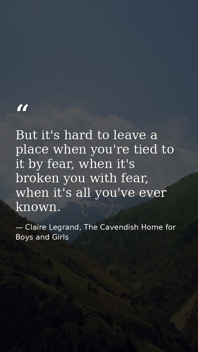 But it's hard to leave a place when you're tied to it by fear, when it's broken you with fear, when it's all you've ever — Claire Legrand, The Cavendish Home for Boys and Girls