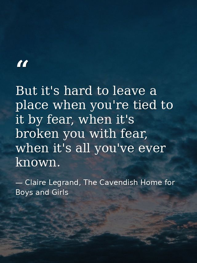 But it's hard to leave a place when you're tied to it by fear, when it's broken you with fear, when it's all you've ever — Claire Legrand, The Cavendish Home for Boys and Girls