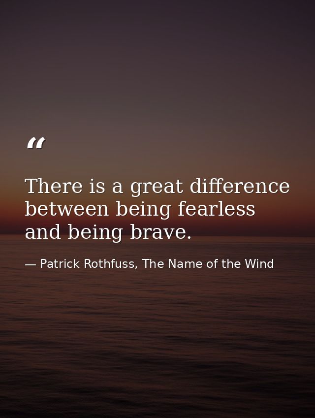 There is a great difference between being fearless and being brave. — Patrick Rothfuss, The Name of the Wind