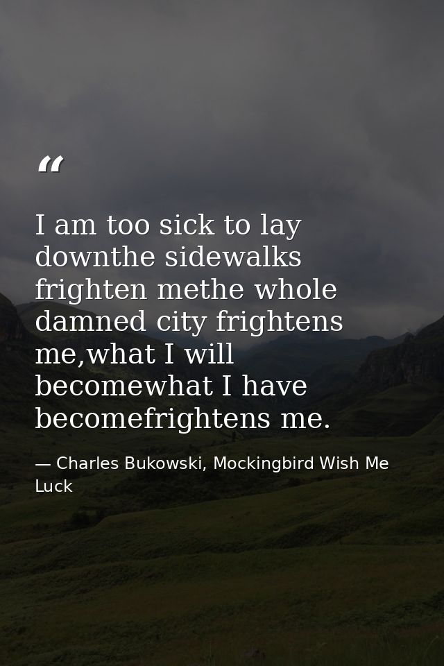 I am too sick to lay downthe sidewalks frighten methe whole damned city frightens me,what I will becomewhat I have becom — Charles Bukowski, Mockingbird Wish Me Luck
