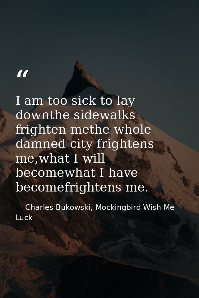 I am too sick to lay downthe sidewalks frighten methe whole damned city frightens me,what I will becomewhat I have becom — Charles Bukowski, Mockingbird Wish Me Luck