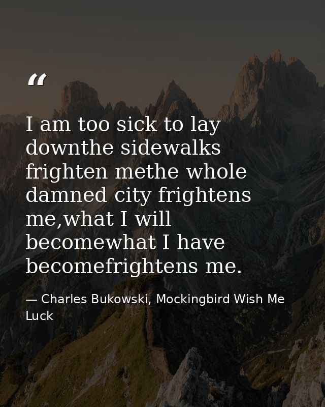 I am too sick to lay downthe sidewalks frighten methe whole damned city frightens me,what I will becomewhat I have becom — Charles Bukowski, Mockingbird Wish Me Luck
