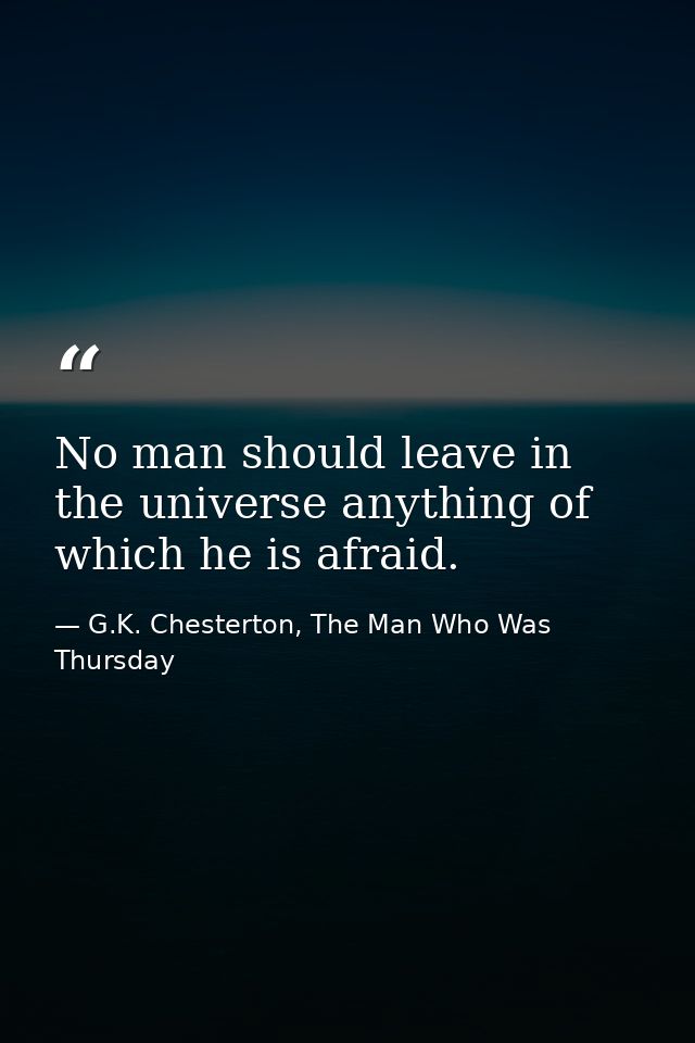 No man should leave in the universe anything of which he is afraid. — G.K. Chesterton, The Man Who Was Thursday