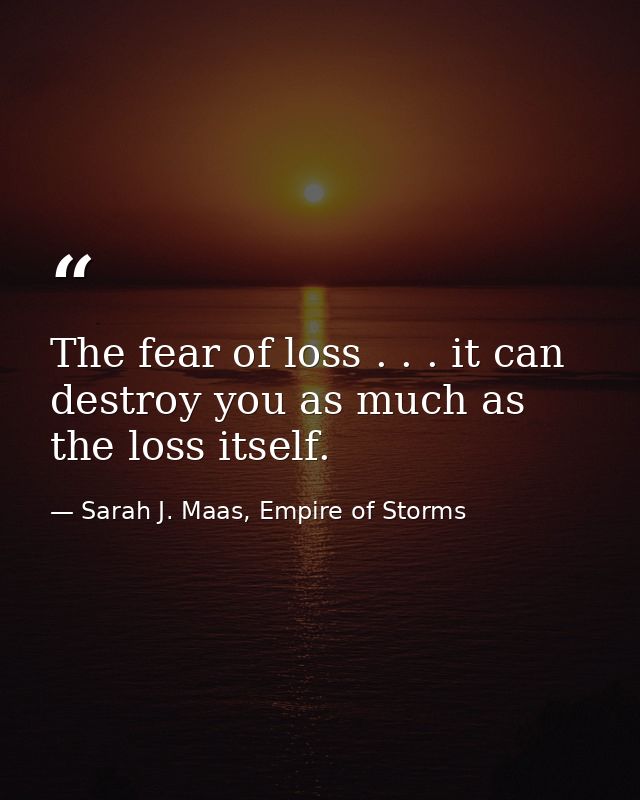 The fear of loss . . . it can destroy you as much as the loss itself. — Sarah J. Maas, Empire of Storms