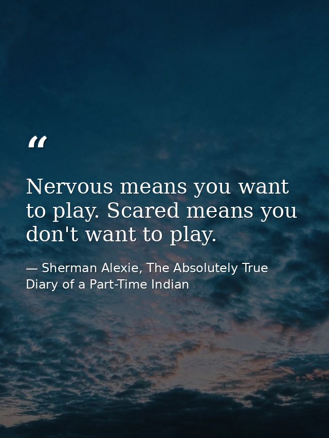 Nervous means you want to play. Scared means you don't want to play. — Sherman Alexie, The Absolutely True Diary of a Part-Time Indian