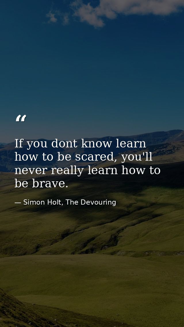If you dont know learn how to be scared, you'll never really learn how to be brave. — Simon Holt, The Devouring