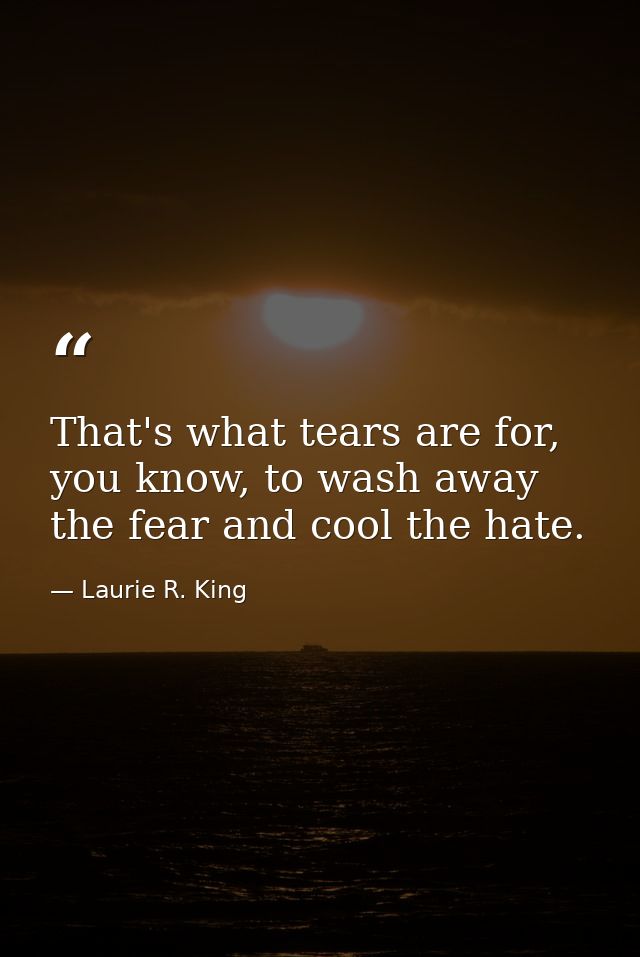 That's what tears are for, you know, to wash away the fear and cool the hate. — Laurie R. King