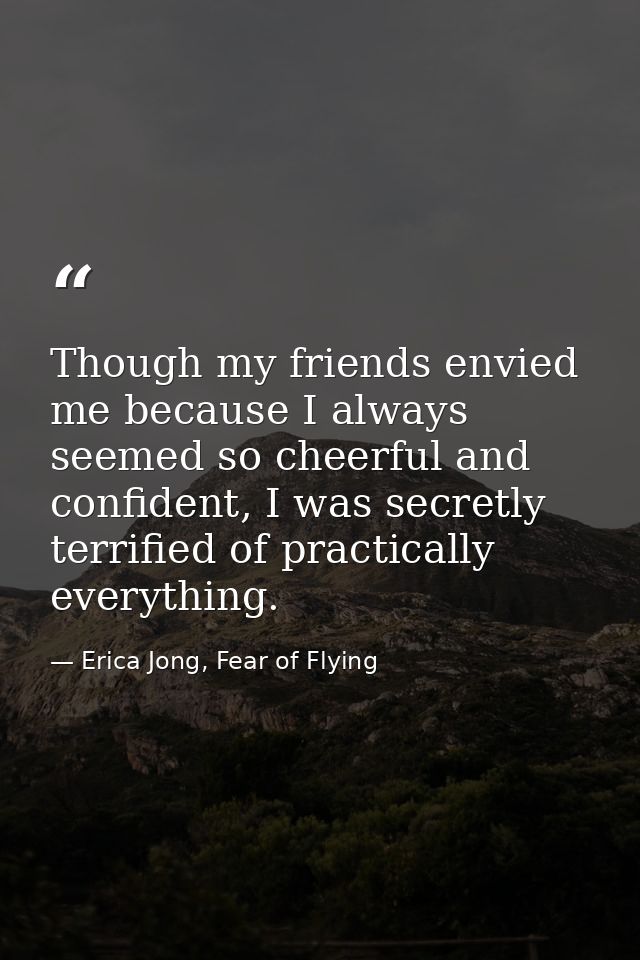 Though my friends envied me because I always seemed so cheerful and confident, I was secretly terrified of practically e — Erica Jong, Fear of Flying