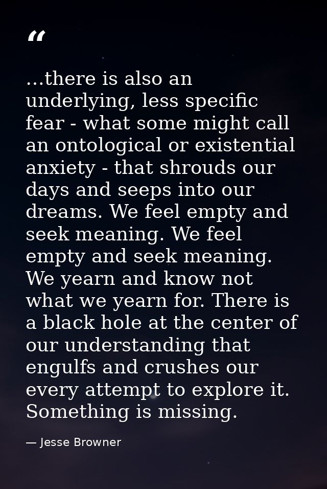 …there is also an underlying, less specific fear - what some might call an ontological or existential anxiety - that shr — Jesse Browner
