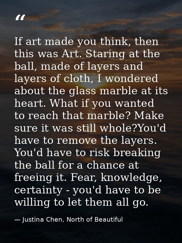 If art made you think, then this was Art. Staring at the ball, made of layers and layers of cloth, I wondered about the  — Justina Chen, North of Beautiful