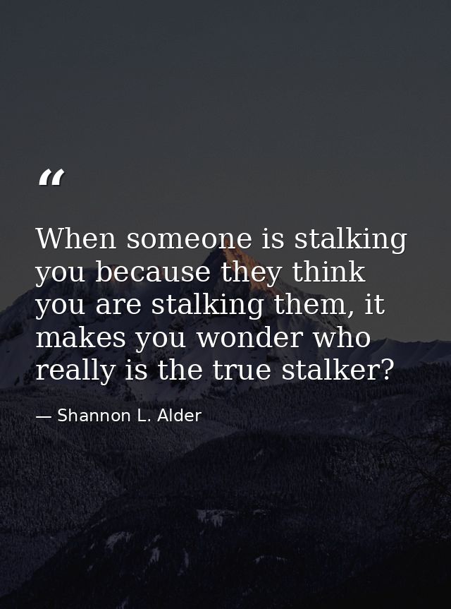 When someone is stalking you because they think you are stalking them, it makes you wonder who really is the true stalke — Shannon L. Alder