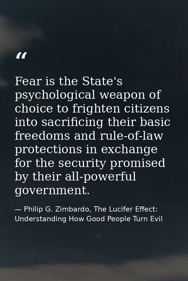 Fear is the State's psychological weapon of choice to frighten citizens into sacrificing their basic freedoms and rule-o — Philip G. Zimbardo, The Lucifer Effect: Understanding How Good People Turn Evil