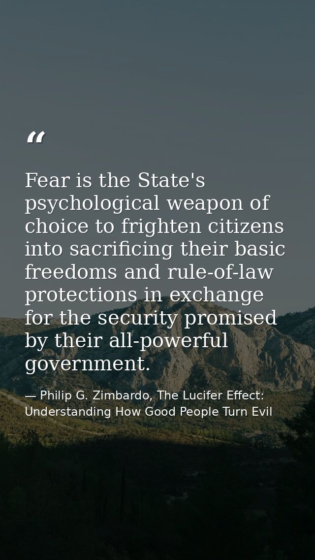 Fear is the State's psychological weapon of choice to frighten citizens into sacrificing their basic freedoms and rule-o — Philip G. Zimbardo, The Lucifer Effect: Understanding How Good People Turn Evil