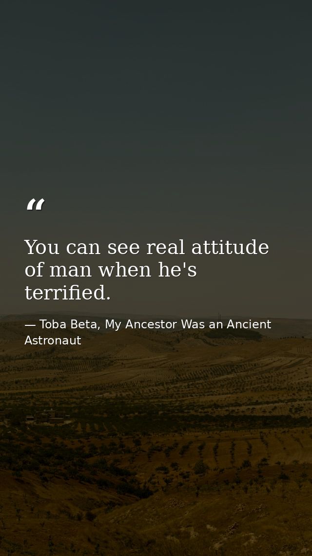 You can see real attitude of man when he's terrified. — Toba Beta, My Ancestor Was an Ancient Astronaut