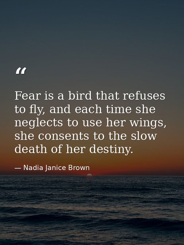 Fear is a bird that refuses to fly, and each time she neglects to use her wings, she consents to the slow death of her d — Nadia Janice Brown