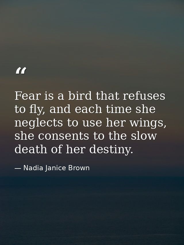 Fear is a bird that refuses to fly, and each time she neglects to use her wings, she consents to the slow death of her d — Nadia Janice Brown