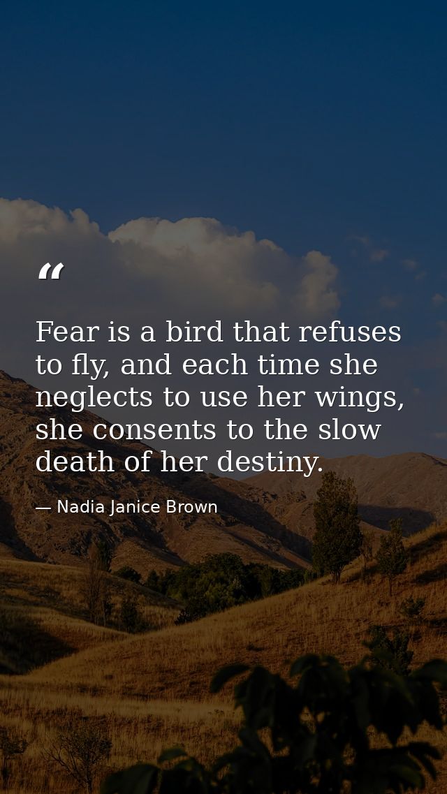 Fear is a bird that refuses to fly, and each time she neglects to use her wings, she consents to the slow death of her d — Nadia Janice Brown