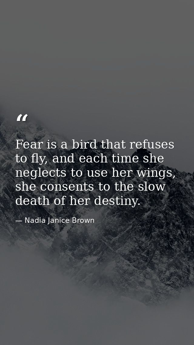 Fear is a bird that refuses to fly, and each time she neglects to use her wings, she consents to the slow death of her d — Nadia Janice Brown