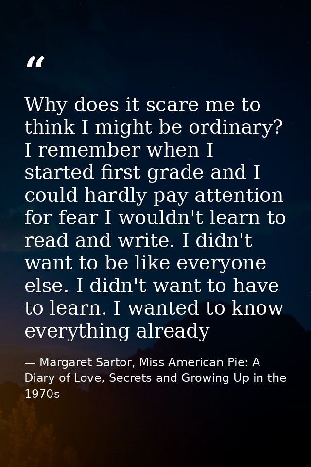 Why does it scare me to think I might be ordinary? I remember when I started first grade and I could hardly pay attentio — Margaret Sartor, Miss American Pie: A Diary of Love, Secrets and Growing Up in the 1970s