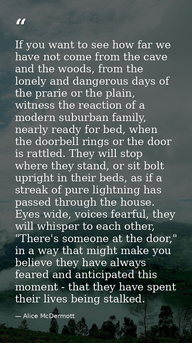 If you want to see how far we have not come from the cave and the woods, from the lonely and dangerous days of the prari — Alice McDermott