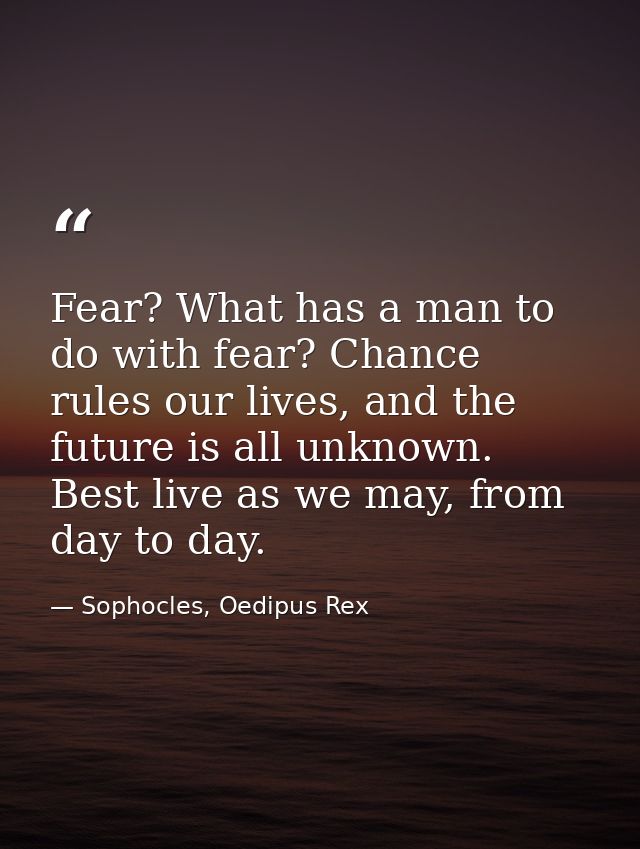 Fear? What has a man to do with fear? Chance rules our lives, and the future is all unknown. Best live as we may, from d — Sophocles, Oedipus Rex