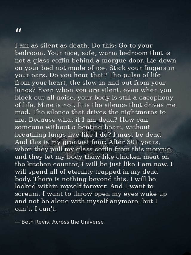 I am as silent as death. Do this: Go to your bedroom. Your nice, safe, warm bedroom that is not a glass coffin behind a  — Beth Revis, Across the Universe