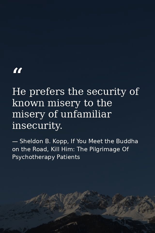 He prefers the security of known misery to the misery of unfamiliar insecurity. — Sheldon B. Kopp, If You Meet the Buddha on the Road, Kill Him: The Pilgrimage Of Psychotherapy Patients