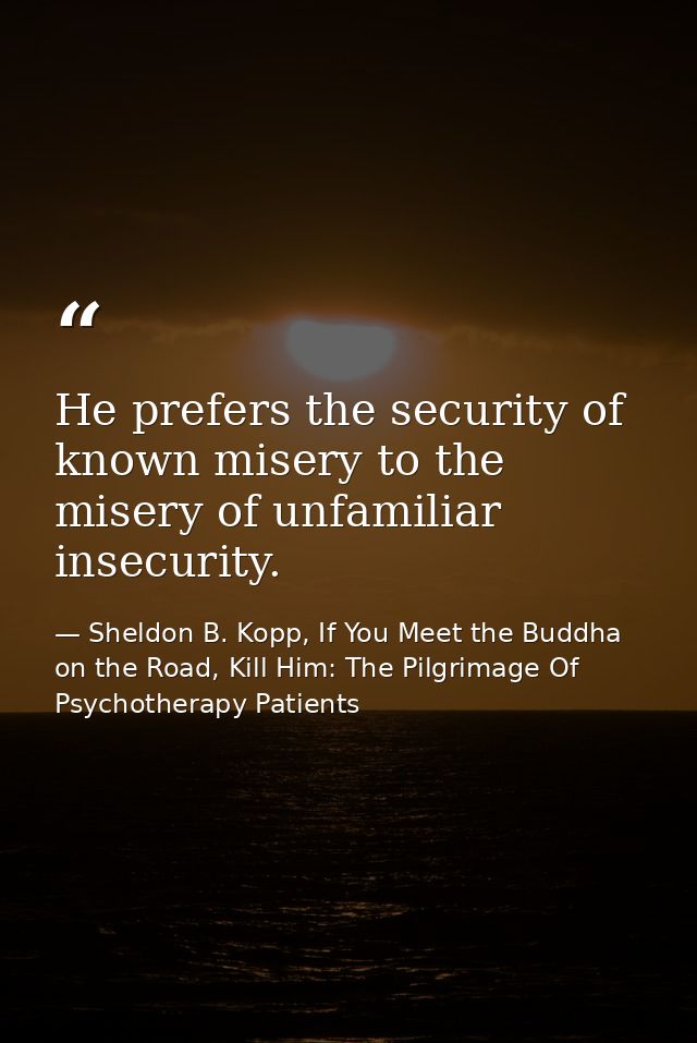 He prefers the security of known misery to the misery of unfamiliar insecurity. — Sheldon B. Kopp, If You Meet the Buddha on the Road, Kill Him: The Pilgrimage Of Psychotherapy Patients
