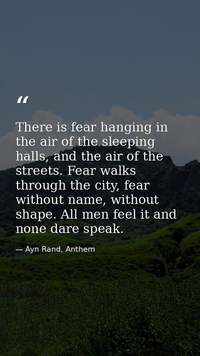 There is fear hanging in the air of the sleeping halls, and the air of the streets. Fear walks through the city, fear wi — Ayn Rand, Anthem