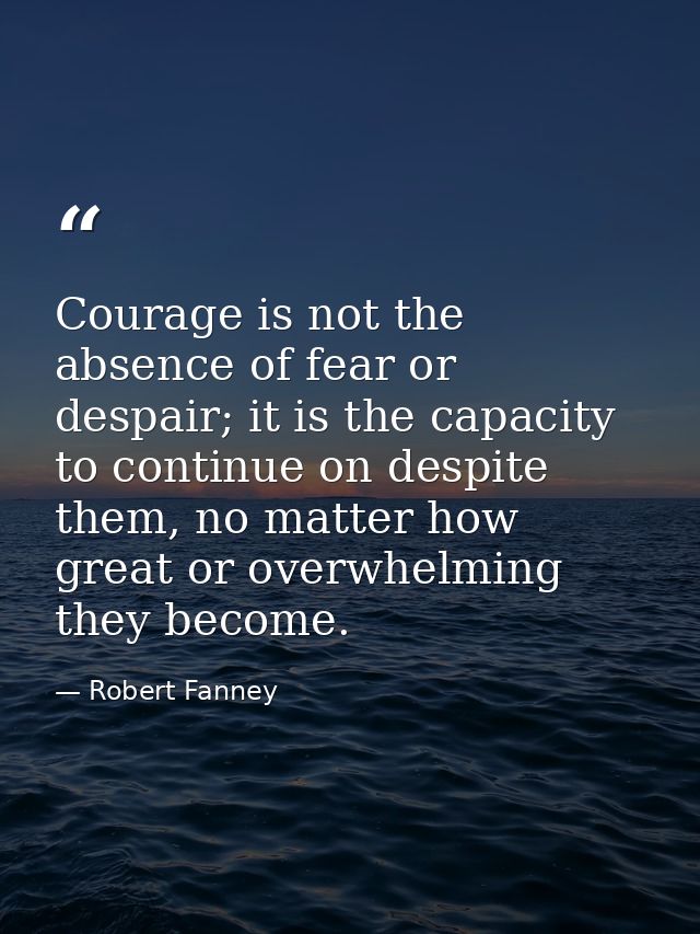 Courage is not the absence of fear or despair; it is the capacity to continue on despite them, no matter how great or ov — Robert Fanney