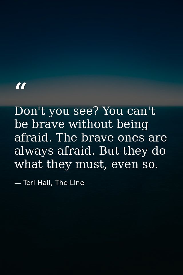 Don't you see? You can't be brave without being afraid. The brave ones are always afraid. But they do what they must, ev — Teri Hall, The Line