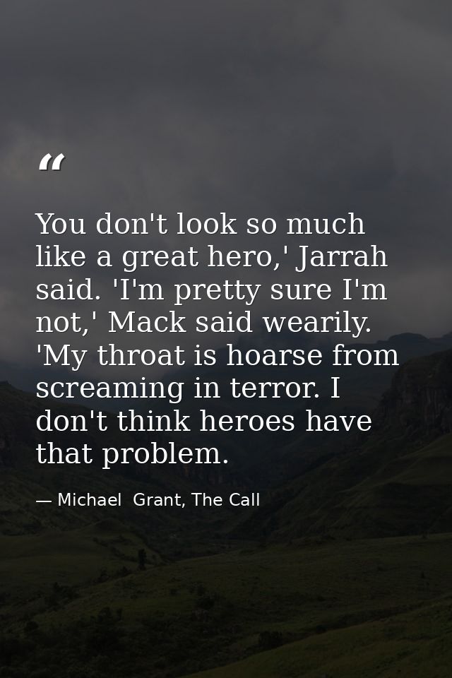 You don't look so much like a great hero,' Jarrah said. 'I'm pretty sure I'm not,' Mack said wearily. 'My throat is hoar — Michael  Grant, The Call