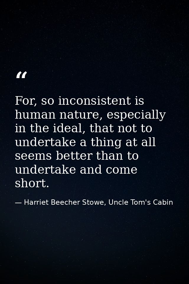 For, so inconsistent is human nature, especially in the ideal, that not to undertake a thing at all seems better than to — Harriet Beecher Stowe, Uncle Tom's Cabin