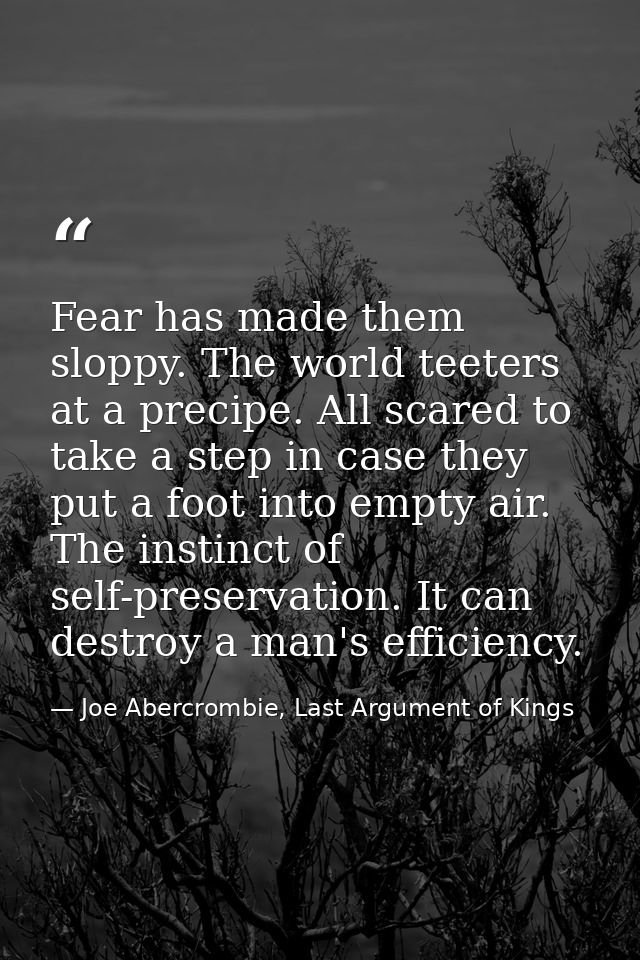 Fear has made them sloppy. The world teeters at a precipe. All scared to take a step in case they put a foot into empty  — Joe Abercrombie, Last Argument of Kings