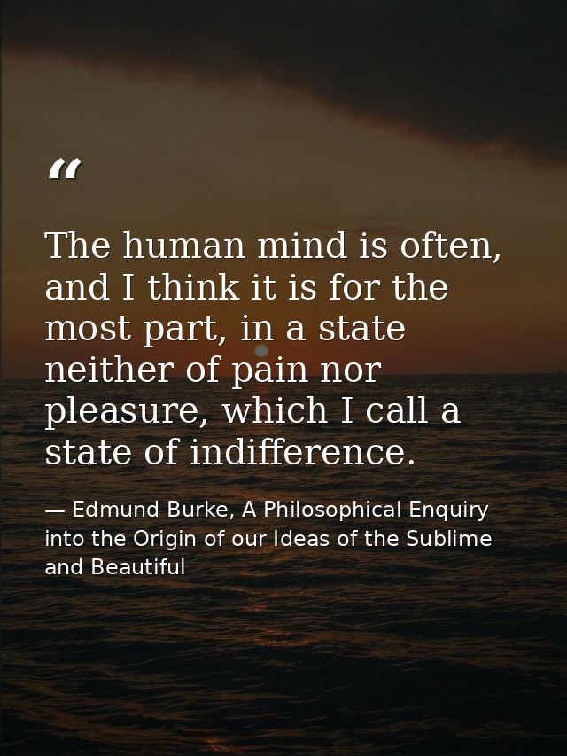 The human mind is often, and I think it is for the most part, in a state neither of pain nor pleasure, which I call a st — Edmund Burke, A Philosophical Enquiry into the Origin of our Ideas of the Sublime and Beautiful