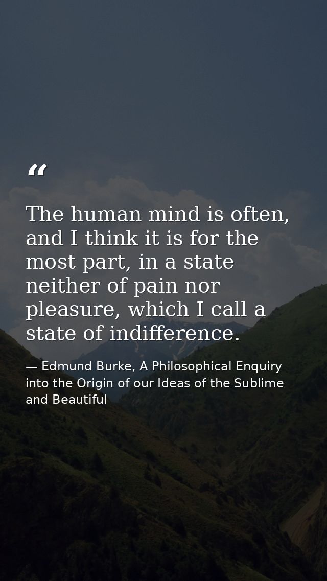 The human mind is often, and I think it is for the most part, in a state neither of pain nor pleasure, which I call a st — Edmund Burke, A Philosophical Enquiry into the Origin of our Ideas of the Sublime and Beautiful