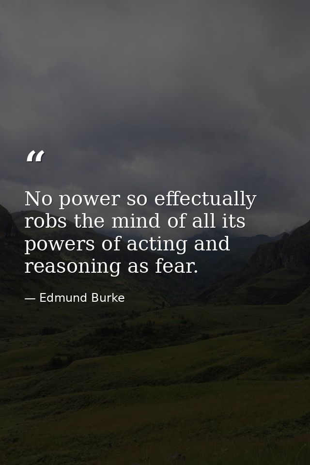No power so effectually robs the mind of all its powers of acting and reasoning as fear. — Edmund Burke