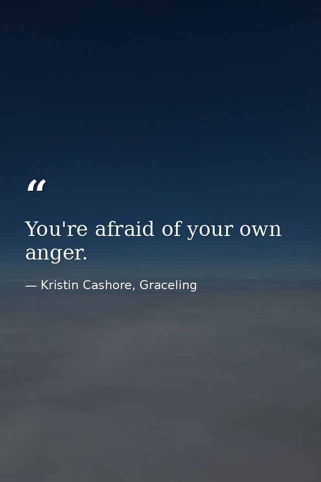 You're afraid of your own anger. — Kristin Cashore, Graceling