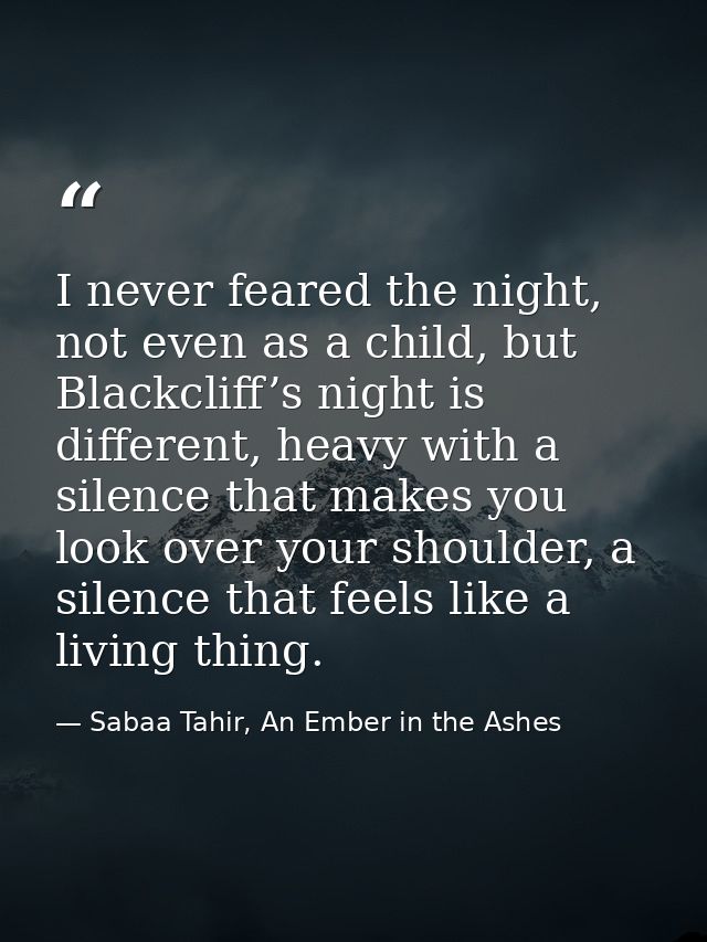 I never feared the night, not even as a child, but Blackcliff’s night is different, heavy with a silence that makes you  — Sabaa Tahir, An Ember in the Ashes