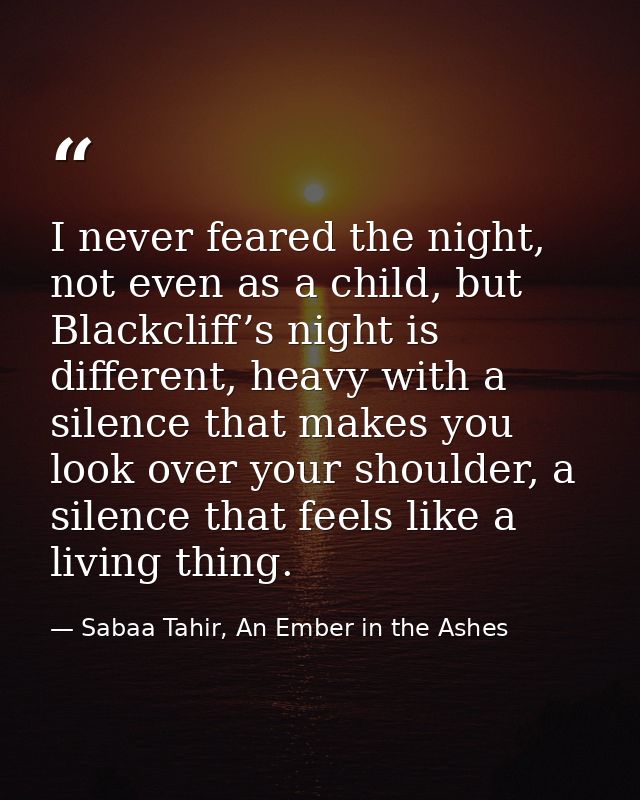 I never feared the night, not even as a child, but Blackcliff’s night is different, heavy with a silence that makes you  — Sabaa Tahir, An Ember in the Ashes