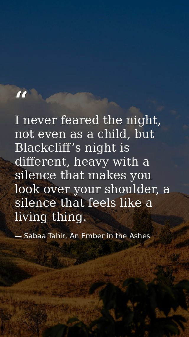 I never feared the night, not even as a child, but Blackcliff’s night is different, heavy with a silence that makes you  — Sabaa Tahir, An Ember in the Ashes