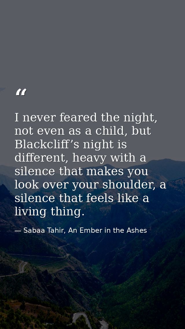 I never feared the night, not even as a child, but Blackcliff’s night is different, heavy with a silence that makes you  — Sabaa Tahir, An Ember in the Ashes
