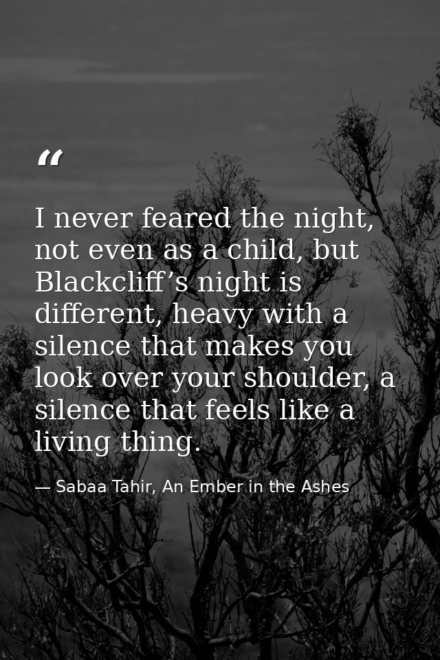 I never feared the night, not even as a child, but Blackcliff’s night is different, heavy with a silence that makes you  — Sabaa Tahir, An Ember in the Ashes