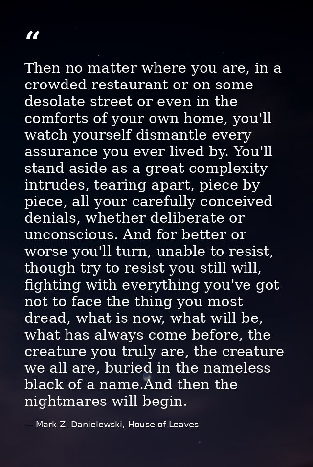 Then no matter where you are, in a crowded restaurant or on some desolate street or even in the comforts of your own hom — Mark Z. Danielewski, House of Leaves